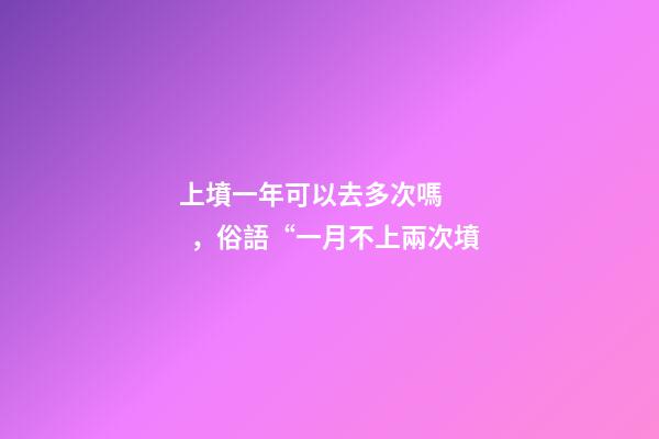 上墳一年可以去多次嗎，俗語“一月不上兩次墳-第1張-觀點-玄機派